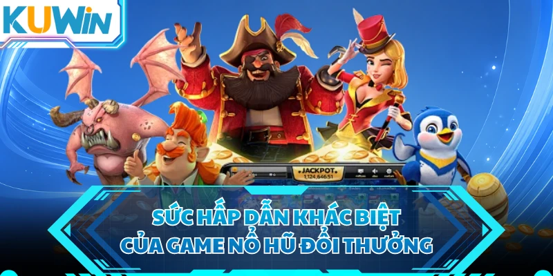 Sức hấp dẫn khác biệt của game nổ hũ đổi thưởng 
